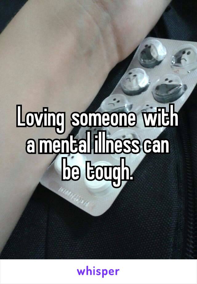 Loving someone with a mental illness can be tough.