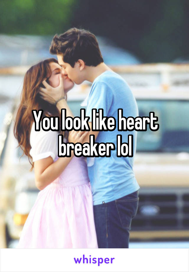 You look like heart breaker lol