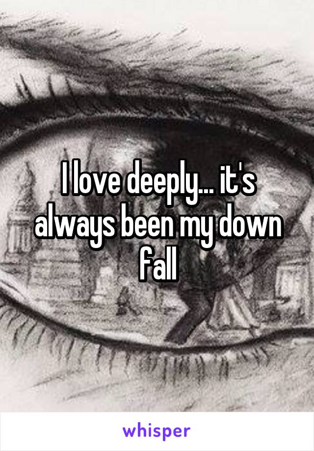 I love deeply... it's always been my down fall