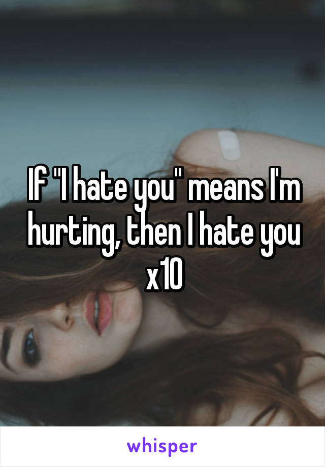 If "I hate you" means I'm hurting, then I hate you x10