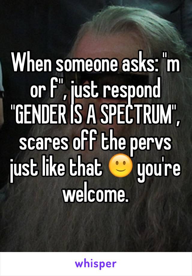 When someone asks: "m or f", just respond "GENDER IS A SPECTRUM", scares off the pervs just like that 🙂 you're welcome.
