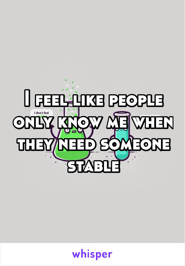 I feel like people only know me when they need someone stable