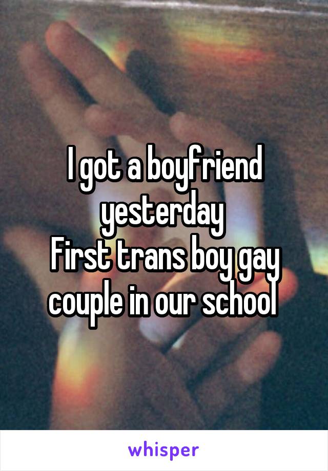 I got a boyfriend yesterday 
First trans boy gay couple in our school 