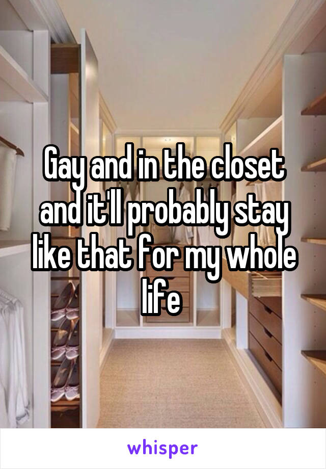 Gay and in the closet and it'll probably stay like that for my whole life 