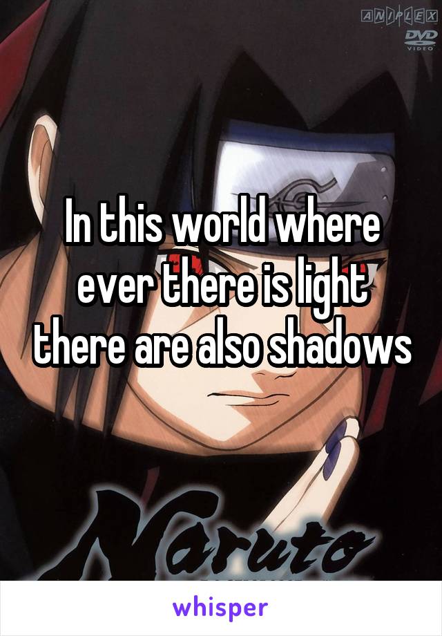 In this world where ever there is light there are also shadows 