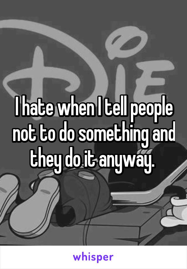 I hate when I tell people not to do something and they do it anyway. 