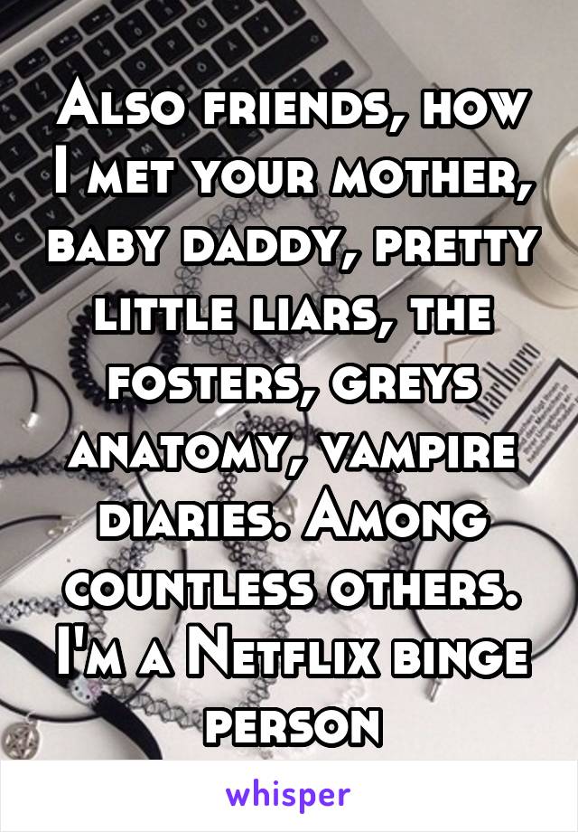 Also friends, how I met your mother, baby daddy, pretty little liars, the fosters, greys anatomy, vampire diaries. Among countless others. I'm a Netflix binge person