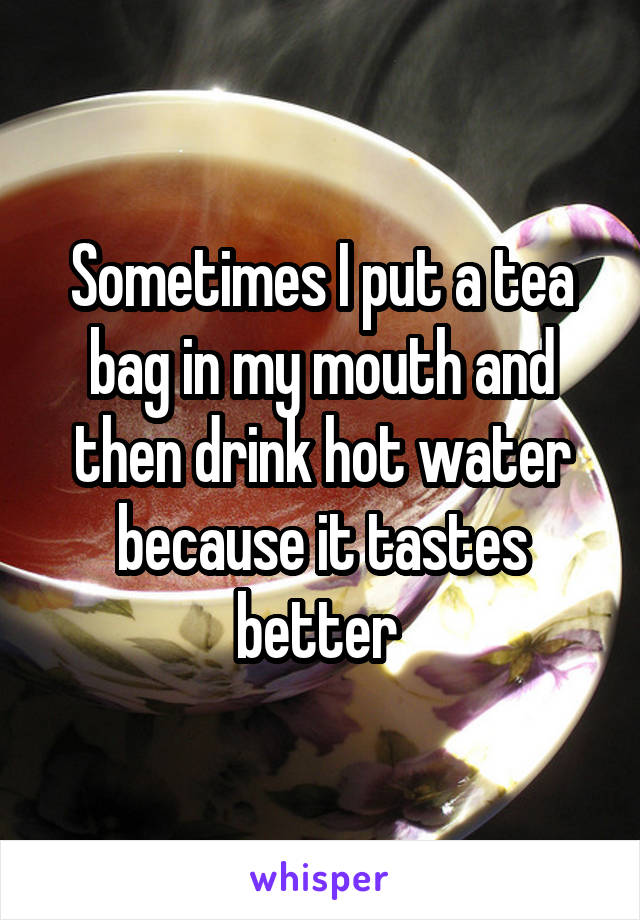 Sometimes I put a tea bag in my mouth and then drink hot water because it tastes better 