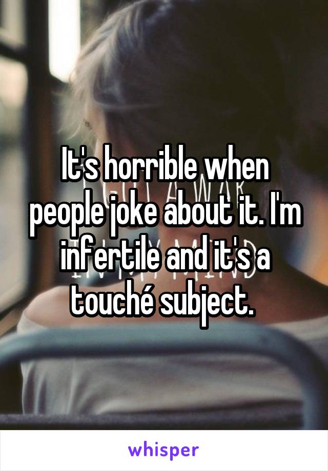 It's horrible when people joke about it. I'm infertile and it's a touché subject. 