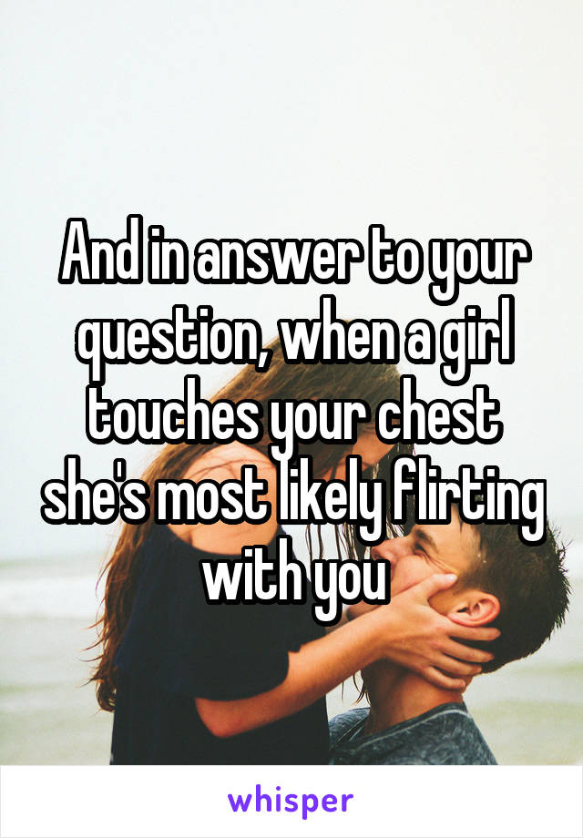 And in answer to your question, when a girl touches your chest she's most likely flirting with you