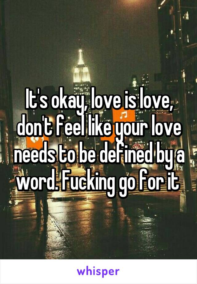 It's okay, love is love, don't feel like your love needs to be defined by a word. Fucking go for it 