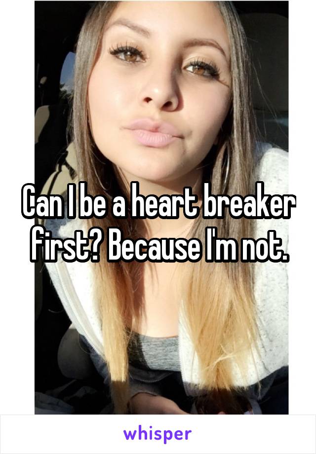 Can I be a heart breaker first? Because I'm not.