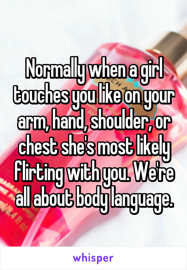 Normally when a girl touches you like on your arm, hand, shoulder, or chest she's most likely flirting with you. We're all about body language.