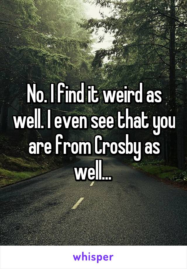 No. I find it weird as well. I even see that you are from Crosby as well... 