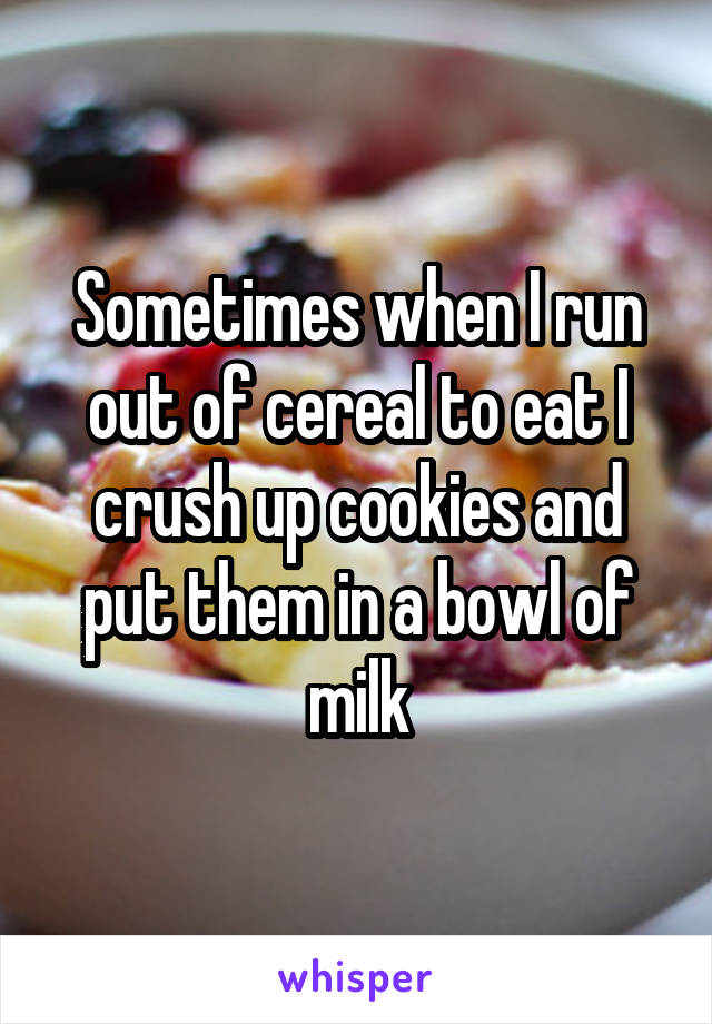 Sometimes when I run out of cereal to eat I crush up cookies and put them in a bowl of milk
