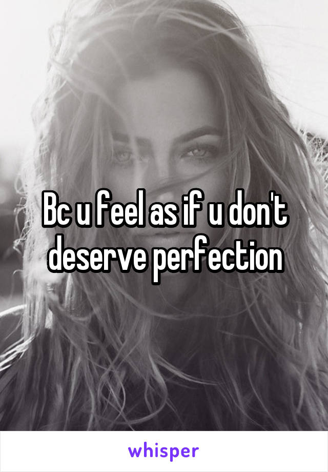 Bc u feel as if u don't deserve perfection