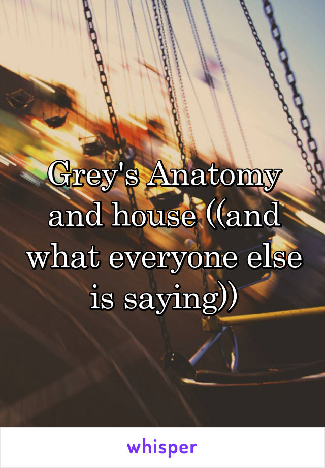 Grey's Anatomy and house ((and what everyone else is saying))