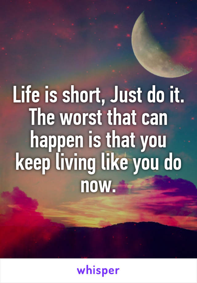 Life is short, Just do it. The worst that can happen is that you keep living like you do now.