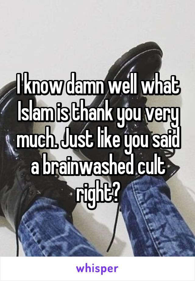 I know damn well what Islam is thank you very much. Just like you said a brainwashed cult right?