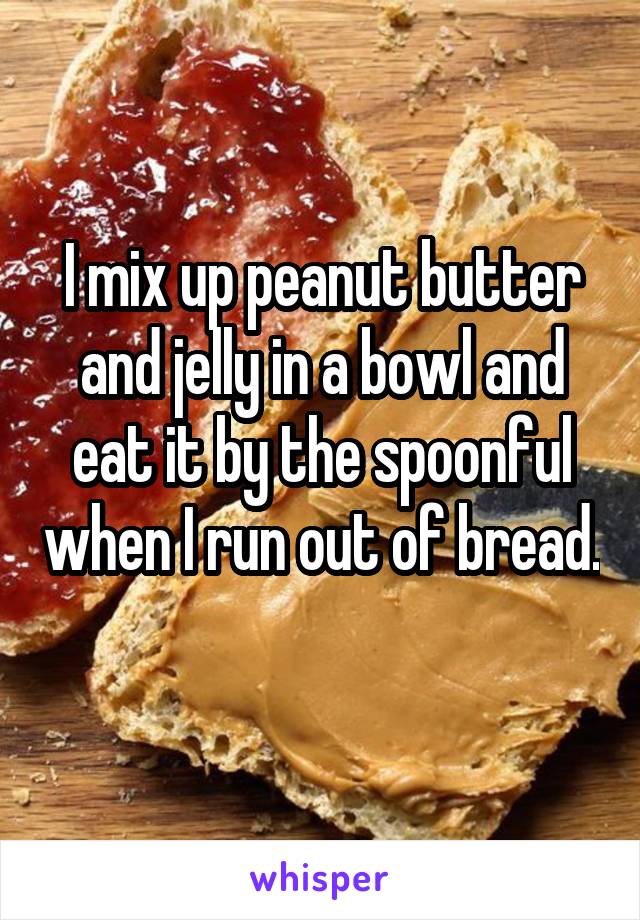 I mix up peanut butter and jelly in a bowl and eat it by the spoonful when I run out of bread. 