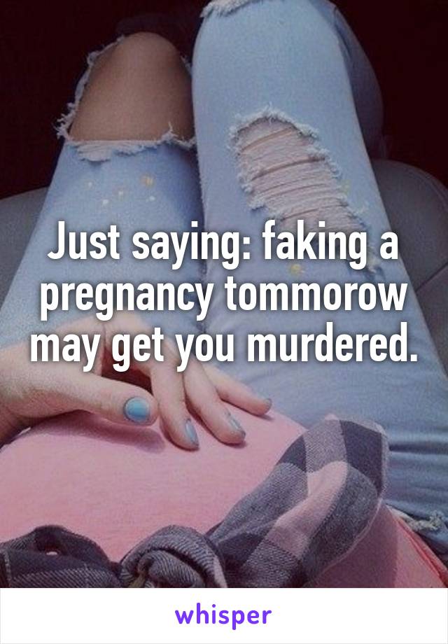 Just saying: faking a pregnancy tommorow may get you murdered. 