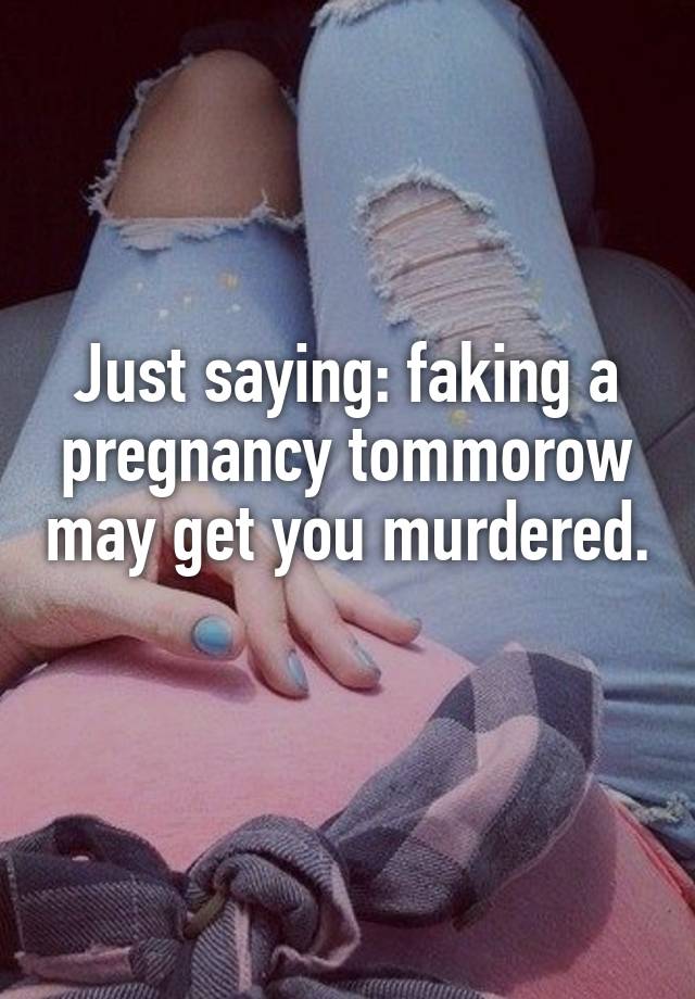 Just saying: faking a pregnancy tommorow may get you murdered. 