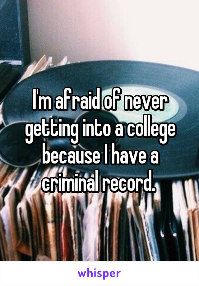 I'm afraid of never getting into a college because I have a criminal record. 