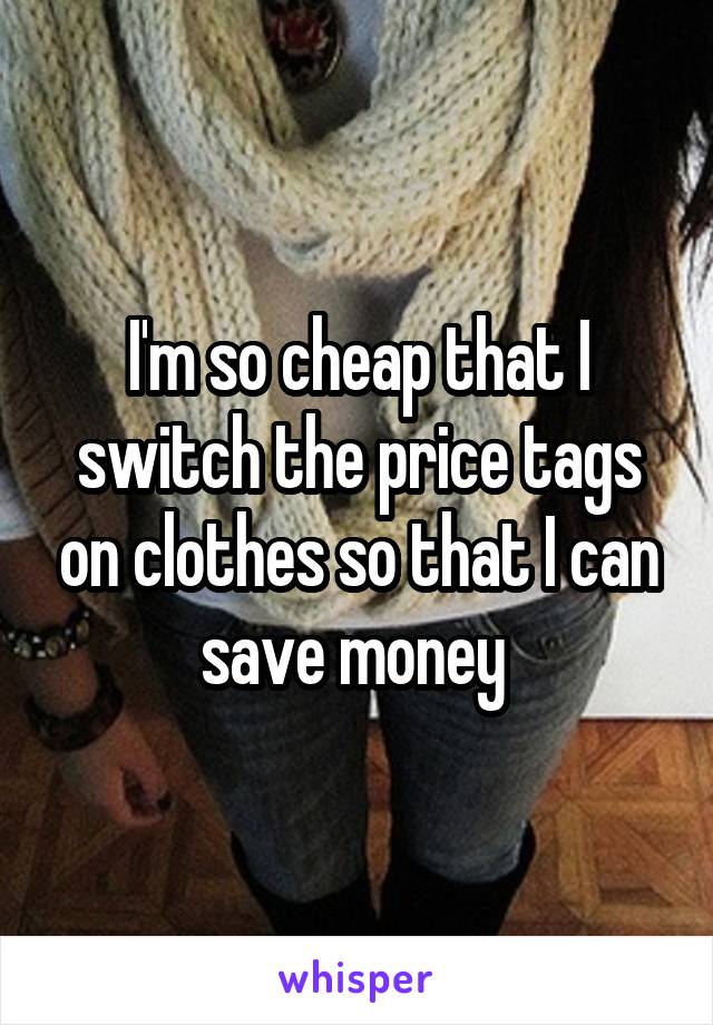 I'm so cheap that I switch the price tags on clothes so that I can save money 