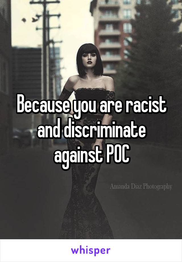 Because you are racist and discriminate against POC