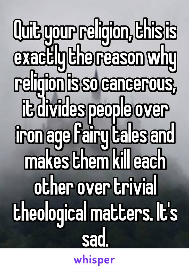 Quit your religion, this is exactly the reason why religion is so cancerous, it divides people over iron age fairy tales and makes them kill each other over trivial theological matters. It's sad.