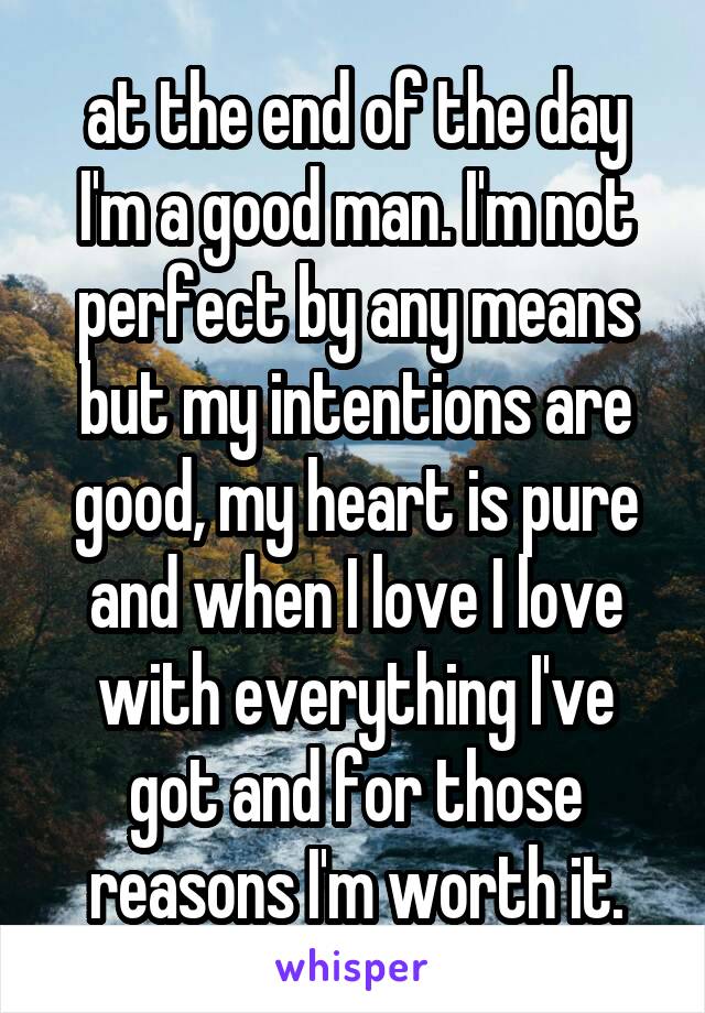 at the end of the day I'm a good man. I'm not perfect by any means but my intentions are good, my heart is pure and when I love I love with everything I've got and for those reasons I'm worth it.