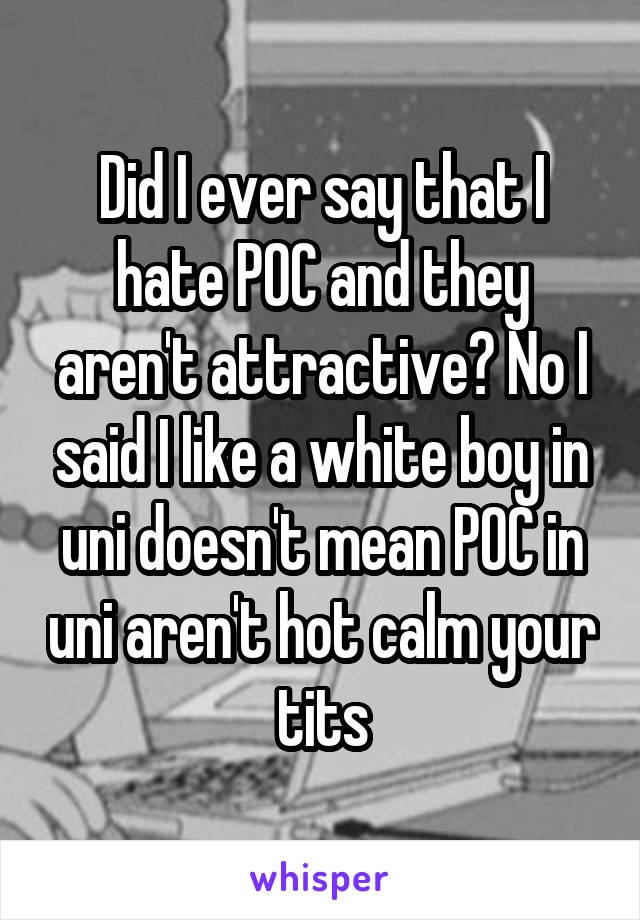 Did I ever say that I hate POC and they aren't attractive? No I said I like a white boy in uni doesn't mean POC in uni aren't hot calm your tits