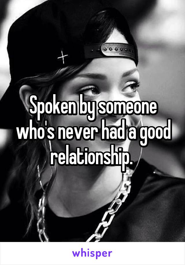 Spoken by someone who's never had a good relationship. 