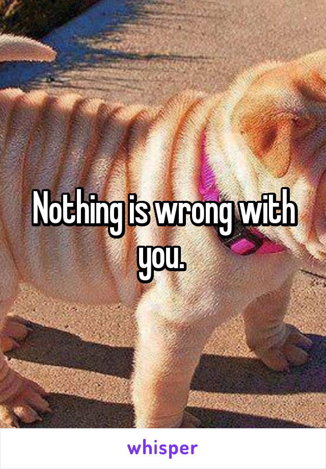 Nothing is wrong with you. 