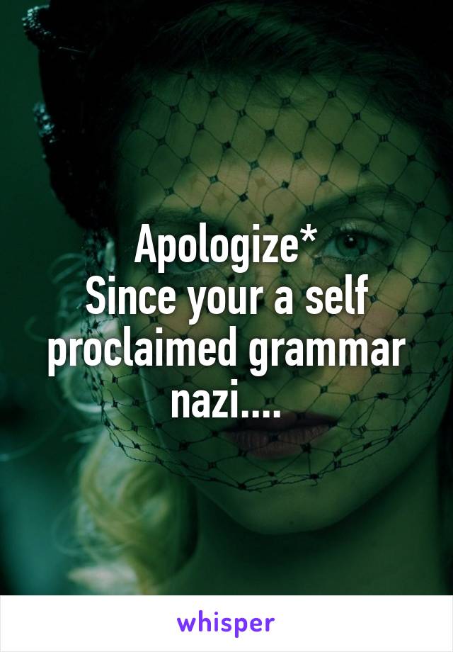 Apologize*
Since your a self proclaimed grammar nazi....