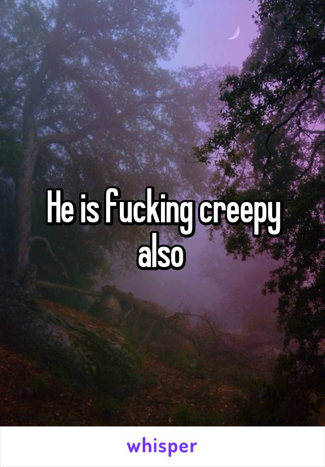 He is fucking creepy also 