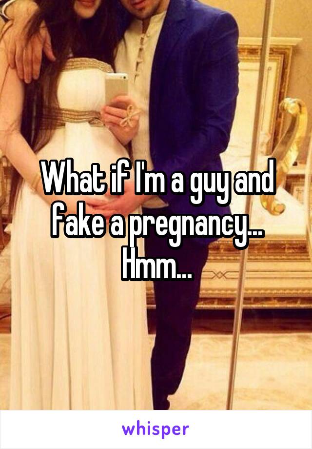 What if I'm a guy and fake a pregnancy... Hmm...