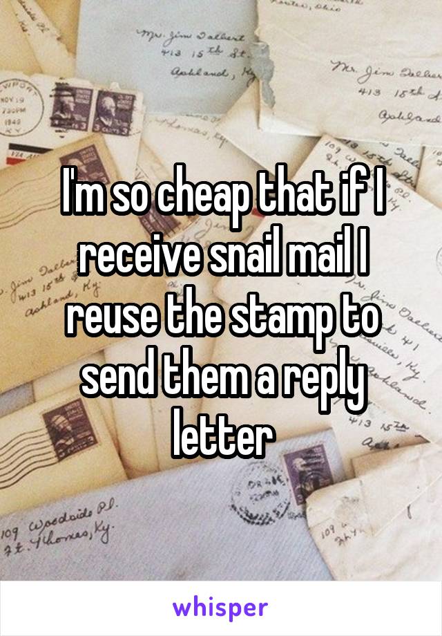 I'm so cheap that if I receive snail mail I reuse the stamp to send them a reply letter