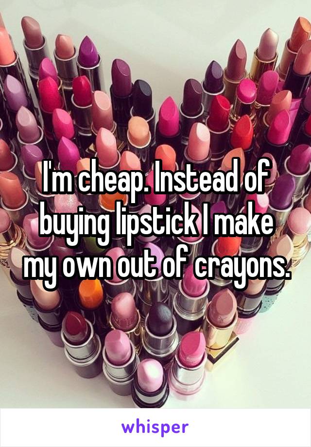 I'm cheap. Instead of buying lipstick I make my own out of crayons.