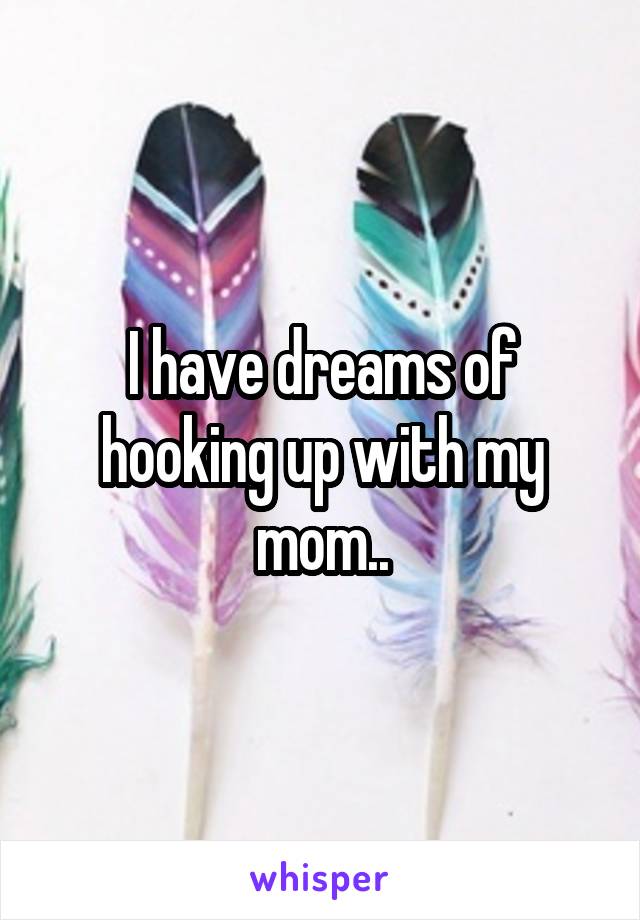 I have dreams of hooking up with my mom..