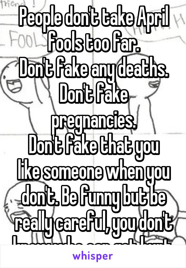 People don't take April fools too far.
Don't fake any deaths.
Don't fake pregnancies.
Don't fake that you like someone when you don't. Be funny but be really careful, you don't know who can get hurt.