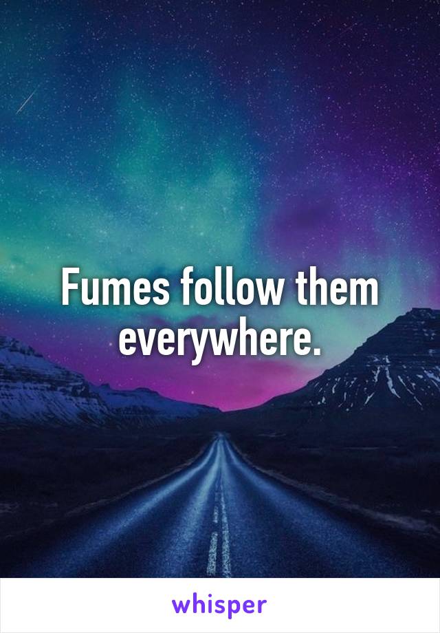 Fumes follow them everywhere.