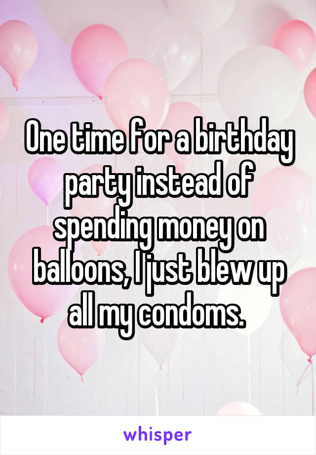 One time for a birthday party instead of spending money on balloons, I just blew up all my condoms. 