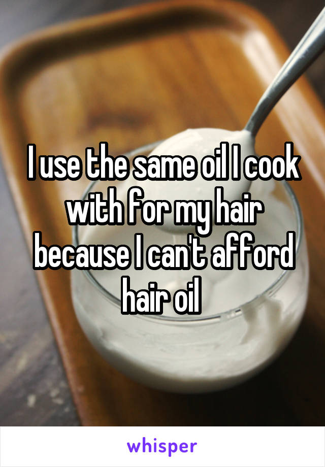 I use the same oil I cook with for my hair because I can't afford hair oil 