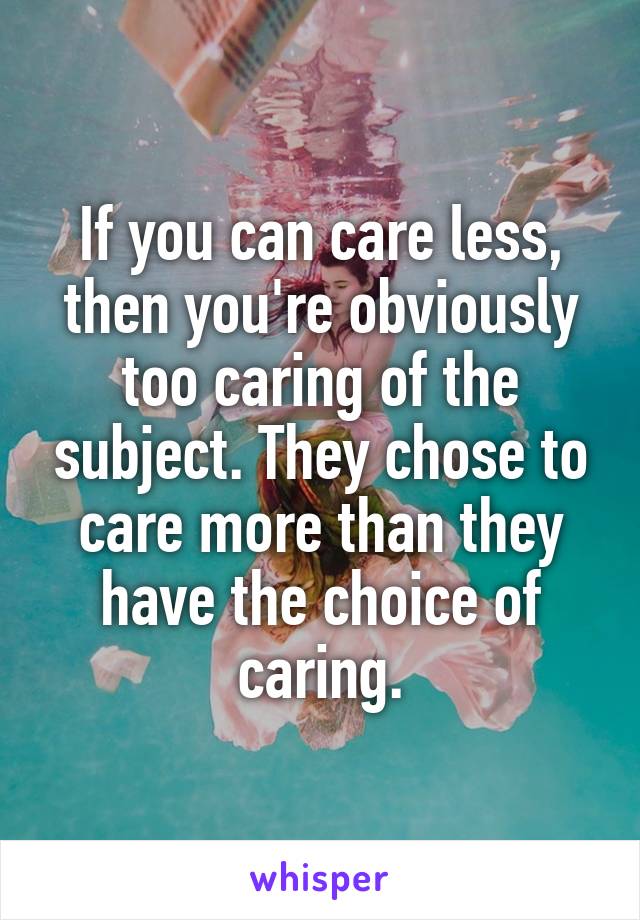 If you can care less, then you're obviously too caring of the subject. They chose to care more than they have the choice of caring.