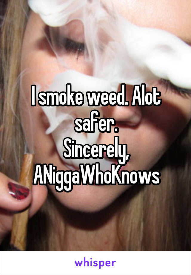 I smoke weed. Alot safer.
Sincerely,
ANiggaWhoKnows