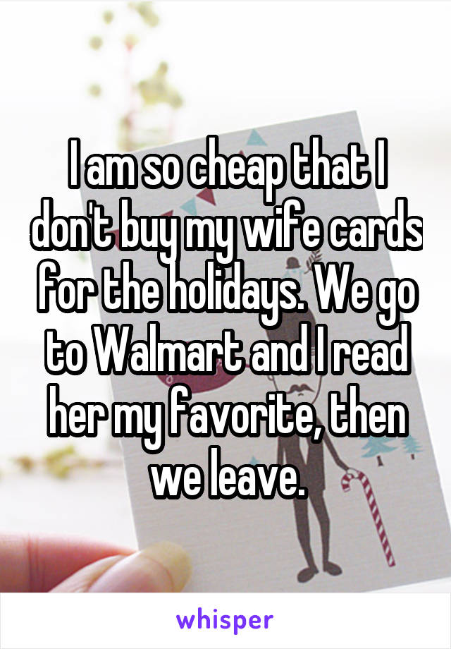 I am so cheap that I don't buy my wife cards for the holidays. We go to Walmart and I read her my favorite, then we leave.
