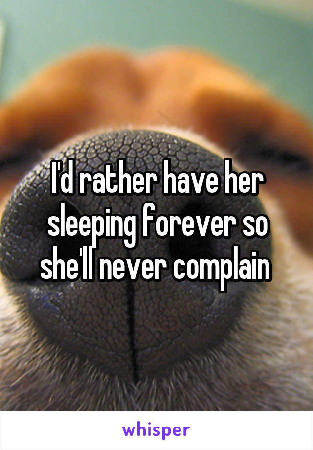 I'd rather have her sleeping forever so she'll never complain 