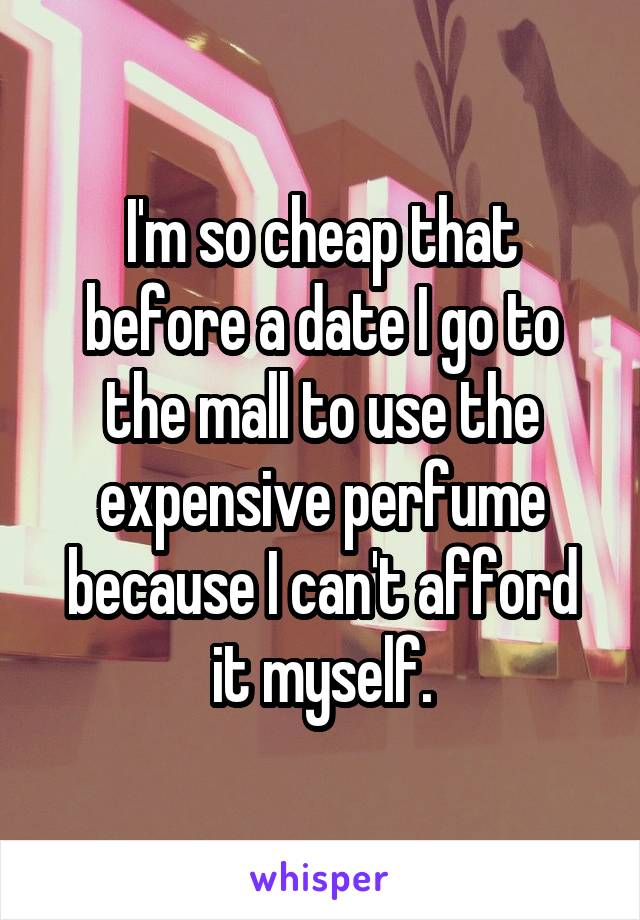I'm so cheap that before a date I go to the mall to use the expensive perfume because I can't afford it myself.