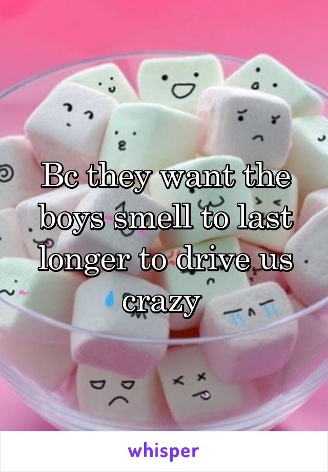 Bc they want the boys smell to last longer to drive us crazy 